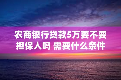 农商银行贷款5万要不要担保人吗 需要什么条件 (农商银行贷款5万一年每月还多少)