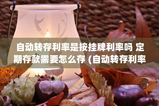 自动转存利率是按挂牌利率吗 定期存款需要怎么存 (自动转存利率按什么执行制度依据)