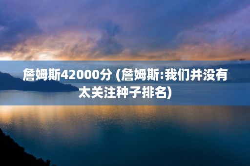 詹姆斯42000分 (詹姆斯:我们并没有太关注种子排名)