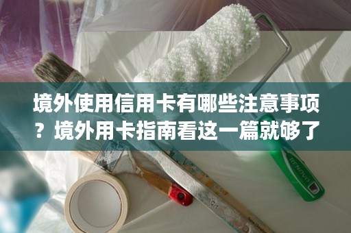 境外使用信用卡有哪些注意事项？境外用卡指南看这一篇就够了！ (境外信用卡有哪几种)