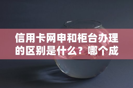 信用卡网申和柜台办理的区别是什么？哪个成功率更高？ (信用卡网申和柜台的区别)