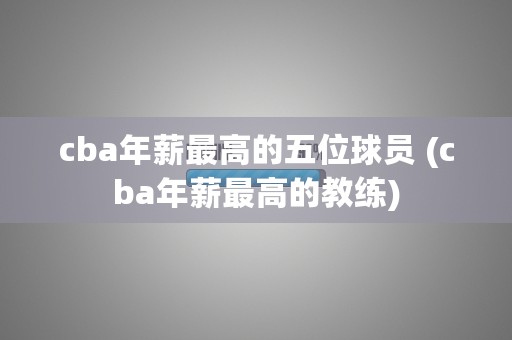 cba年薪最高的五位球员 (cba年薪最高的教练)