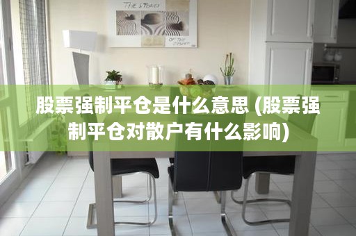 股票强制平仓是什么意思 (股票强制平仓对散户有什么影响)