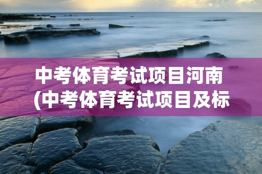 中考体育考试项目河南 (中考体育考试项目及标准)