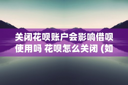 关闭花呗账户会影响借呗使用吗 花呗怎么关闭 (如何关闭第二个花呗账户)