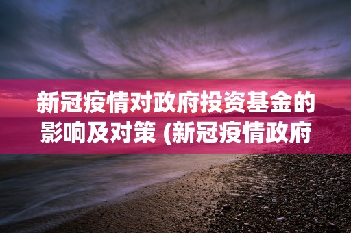 新冠疫情对政府投资基金的影响及对策 (新冠疫情政府发挥什么作用)