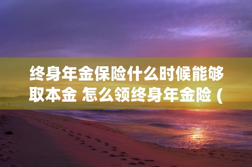 终身年金保险什么时候能够取本金 怎么领终身年金险 (终身年金寿险)