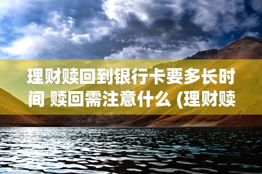 理财赎回到银行卡要多长时间 赎回需注意什么 (理财赎回到银行卡提示显示是正数吗?)