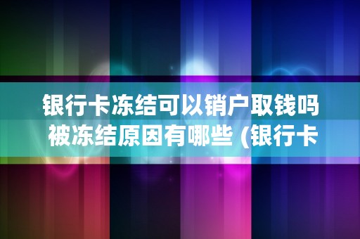 银行卡冻结可以销户取钱吗 被冻结原因有哪些 (银行卡被银行冻结可以销卡取现吗)