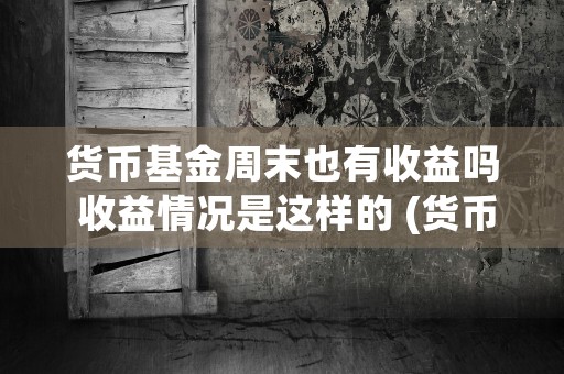 货币基金周末也有收益吗 收益情况是这样的 (货币基金周六日可以购买吗)