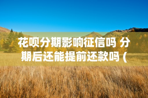 花呗分期影响征信吗 分期后还能提前还款吗 (花呗分期影响征信?)