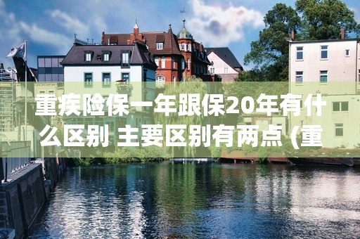 重疾险保一年跟保20年有什么区别 主要区别有两点 (重疾险买交一年保一年还是买交20年的合适)