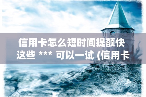 信用卡怎么短时间提额快 这些 *** 可以一试 (信用卡欠款怎么查询)