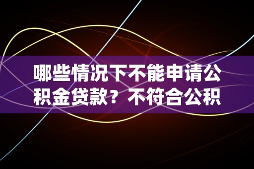 哪些情况下不能申请公积金贷款？不符合公积金贷款申请条件的五种行为！ (哪些情况不能申请工伤认定)