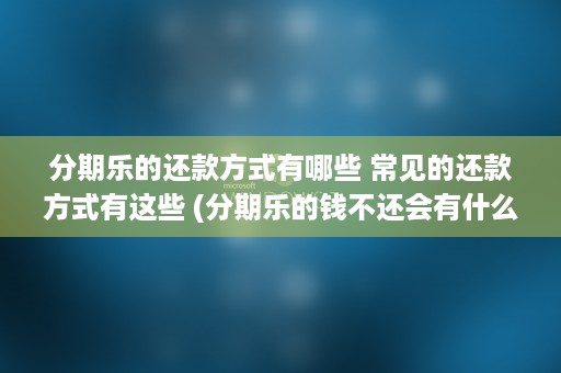 分期乐的还款方式有哪些 常见的还款方式有这些 (分期乐的钱不还会有什么后果)