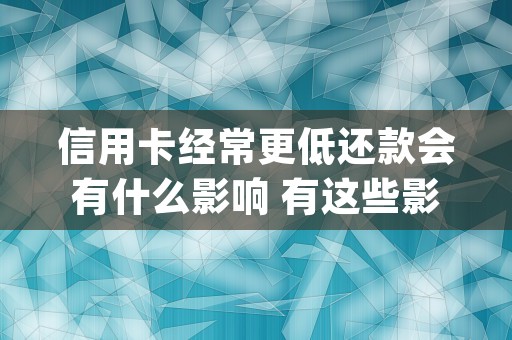 信用卡经常更低还款会有什么影响 有这些影响 (为什么我的信用卡最低还款越来越多)