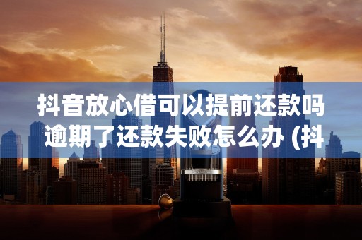 抖音放心借可以提前还款吗 逾期了还款失败怎么办 (抖音放心借可以提前还款有手续费吗)