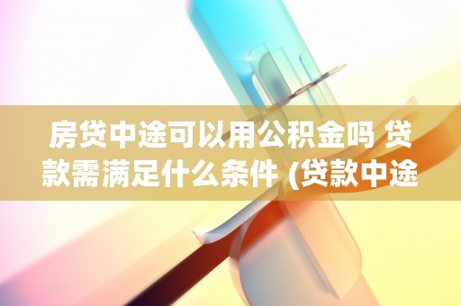 房贷中途可以用公积金吗 贷款需满足什么条件 (贷款中途可以用公积金吗)