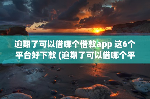 逾期了可以借哪个借款app 这6个平台好下款 (逾期了可以借哪个平台贷款)