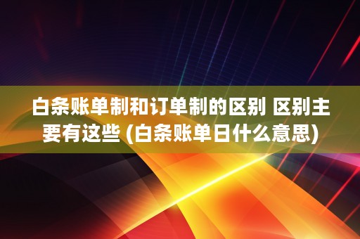 白条账单制和订单制的区别 区别主要有这些 (白条账单日什么意思)