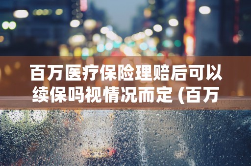 百万医疗保险理赔后可以续保吗视情况而定 (百万医疗保险理赔需要什么资料)