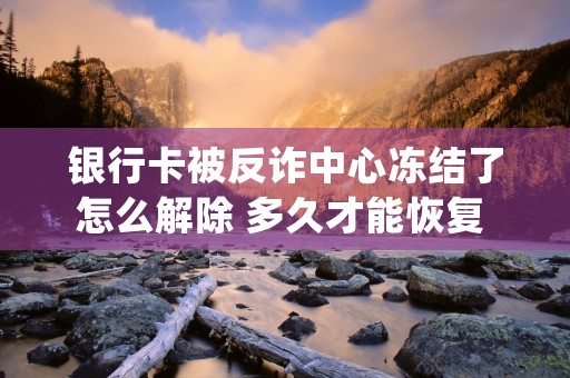 银行卡被反诈中心冻结了怎么解除 多久才能恢复 (银行卡被反诈中心冻结了)