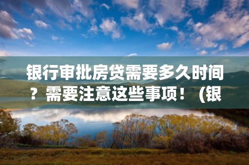 银行审批房贷需要多久时间？需要注意这些事项！ (银行审批房贷需要多久时间放款)