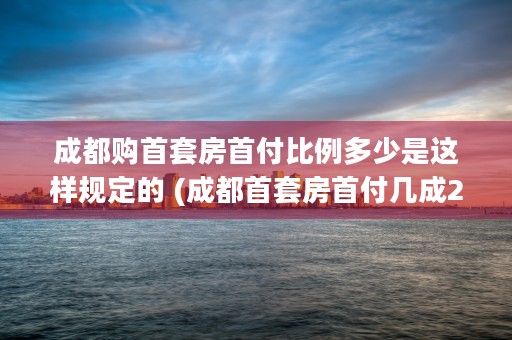 成都购首套房首付比例多少是这样规定的 (成都首套房首付几成2020)