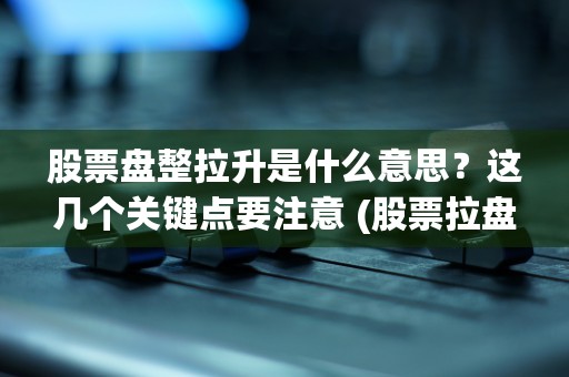 股票盘整拉升是什么意思？这几个关键点要注意 (股票拉盘是什么意思)