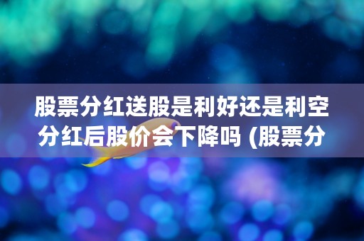 股票分红送股是利好还是利空分红后股价会下降吗 (股票分红送股是什么意思呢?要涨还是跌?)