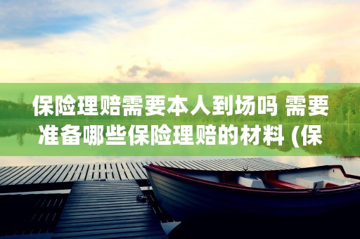 保险理赔需要本人到场吗 需要准备哪些保险理赔的材料 (保险理赔需要本人吗)