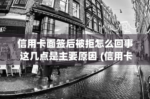 信用卡面签后被拒怎么回事 这几点是主要原因 (信用卡面签后被拒次日结果)