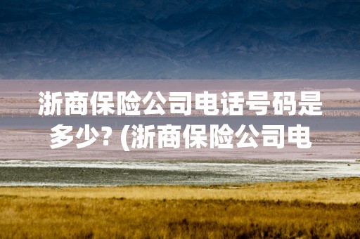 浙商保险公司电话号码是多少? (浙商保险公司电话号码)