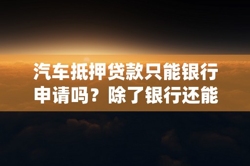 汽车抵押贷款只能银行申请吗？除了银行还能在哪里办理车抵贷？ (汽车抵押贷款找哪家银行比较好)