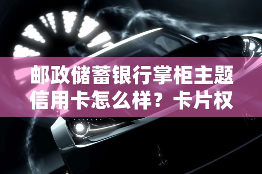 邮政储蓄银行掌柜主题信用卡怎么样？卡片权益有哪些？ (邮政储蓄银行的保险产品可靠吗)