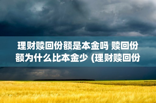 理财赎回份额是本金吗 赎回份额为什么比本金少 (理财赎回份额是本金吗)