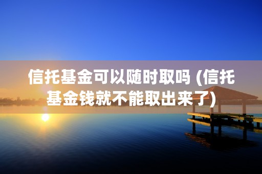 信托基金可以随时取吗 (信托基金钱就不能取出来了)