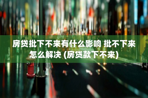 房贷批下不来有什么影响 批不下来怎么解决 (房贷款下不来)