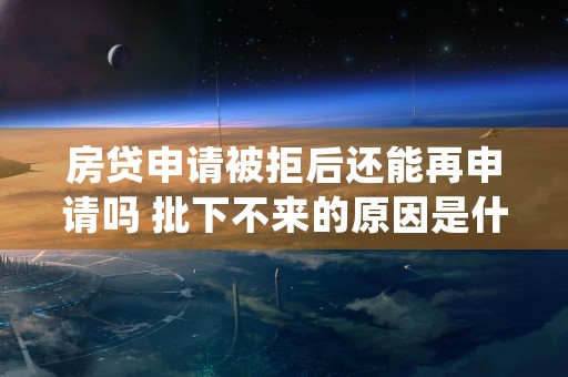 房贷申请被拒后还能再申请吗 批下不来的原因是什么 (房贷被拒还可以从新提交吗)