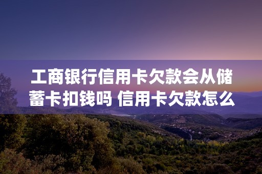 工商银行信用卡欠款会从储蓄卡扣钱吗 信用卡欠款怎么办 (工商银行信用卡欠1500)