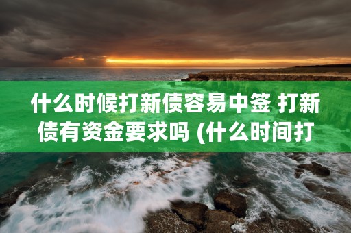 什么时候打新债容易中签 打新债有资金要求吗 (什么时间打新债容易中)