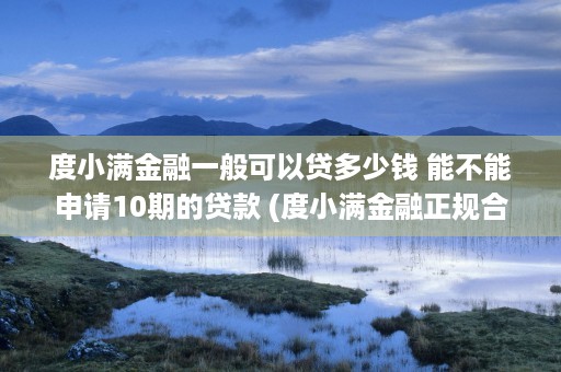 度小满金融一般可以贷多少钱 能不能申请10期的贷款 (度小满金融正规合法吗)