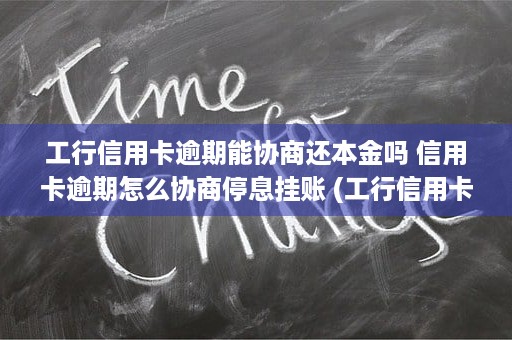 工行信用卡逾期能协商还本金吗 信用卡逾期怎么协商停息挂账 (工行信用卡逾期能办工行储蓄卡吗)