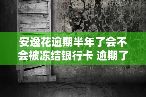 安逸花逾期半年了会不会被冻结银行卡 逾期了怎么协商延期还款 (会从卡里面一点点扣不)