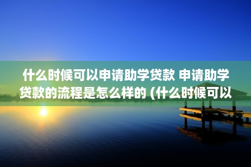 什么时候可以申请助学贷款 申请助学贷款的流程是怎么样的 (什么时候可以申请退税)