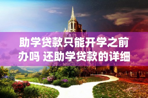 助学贷款只能开学之前办吗 还助学贷款的详细流程 (助学贷款只能申请学费吗)