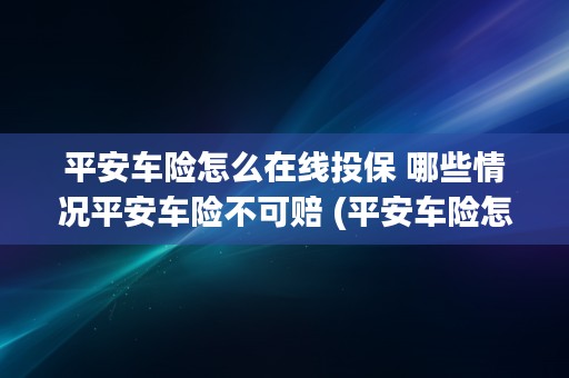 平安车险怎么在线投保 哪些情况平安车险不可赔 (平安车险怎么在线投保)