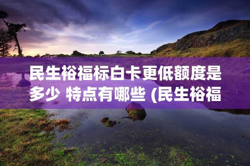 民生裕福标白卡更低额度是多少 特点有哪些 (民生裕福标白卡有什么权益)