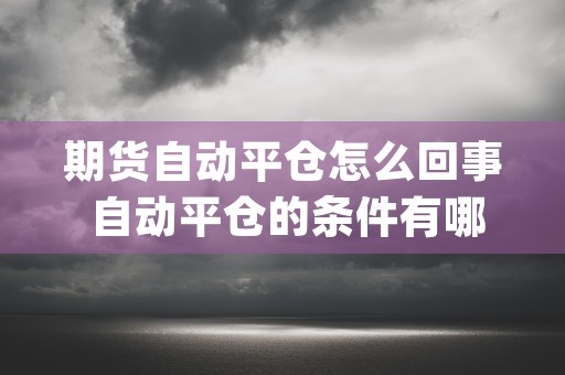 期货自动平仓怎么回事 自动平仓的条件有哪些 (期货自动买平什么意思)