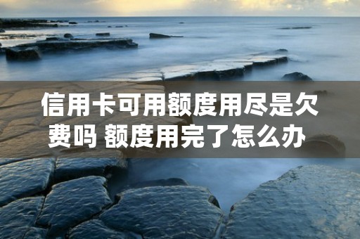 信用卡可用额度用尽是欠费吗 额度用完了怎么办 (信用卡可用额度用不了怎么回事)